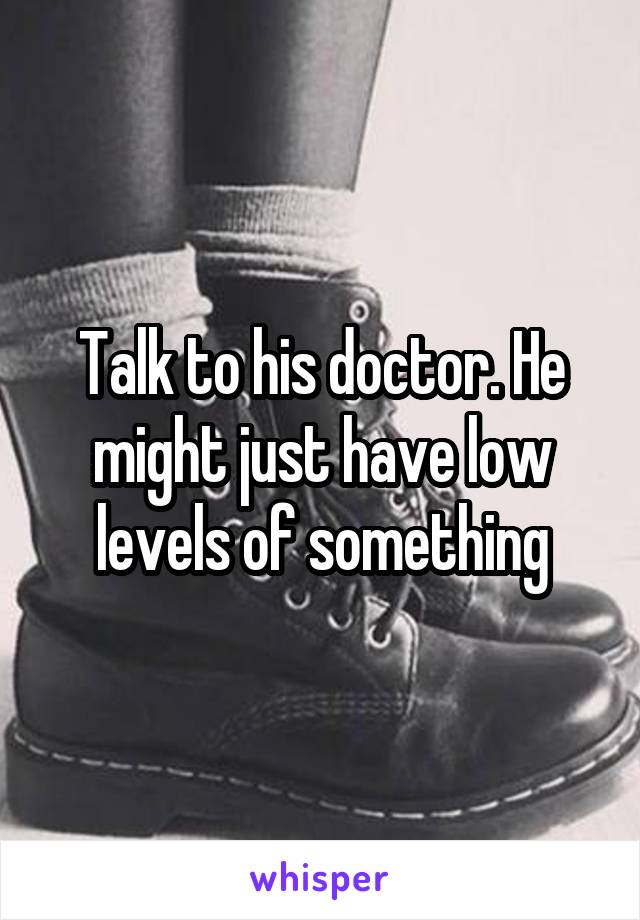 Talk to his doctor. He might just have low levels of something