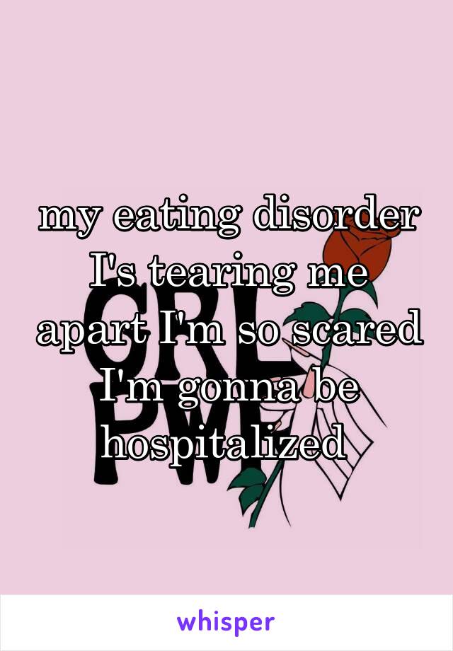 my eating disorder I's tearing me apart I'm so scared I'm gonna be hospitalized 