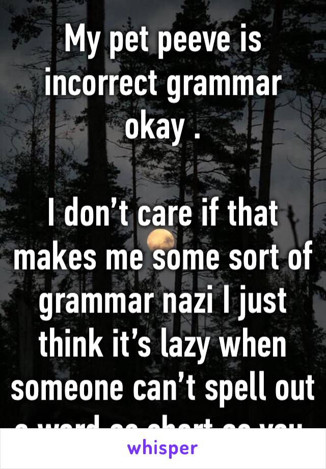 My pet peeve is incorrect grammar okay .

I don’t care if that makes me some sort of grammar nazi I just think it’s lazy when someone can’t spell out a word as short as you.