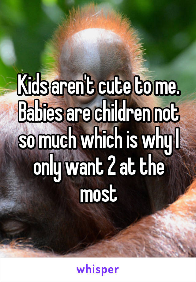 Kids aren't cute to me. Babies are children not so much which is why I only want 2 at the most