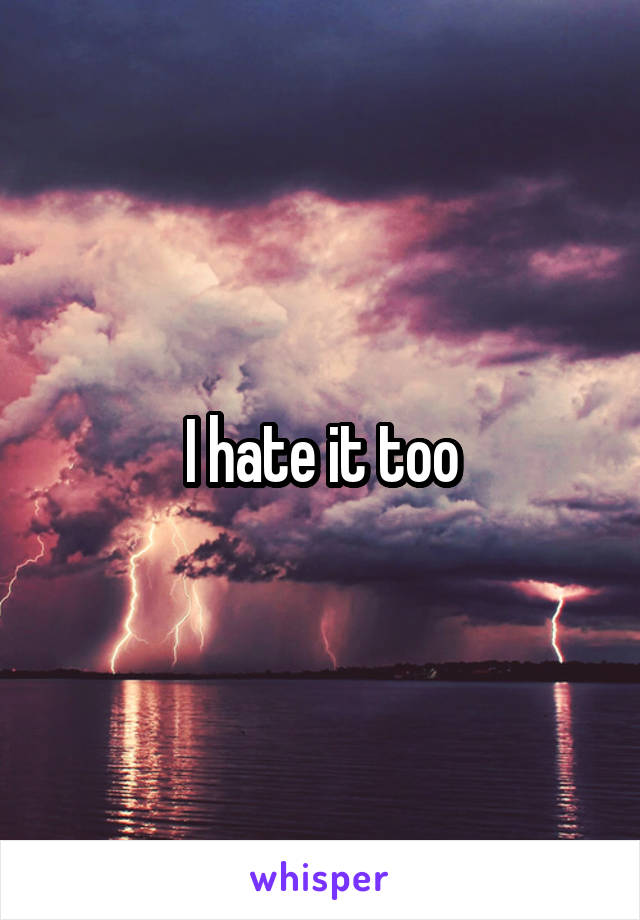 I hate it too