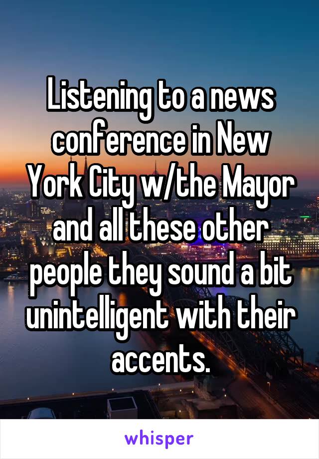 Listening to a news conference in New York City w/the Mayor and all these other people they sound a bit unintelligent with their accents.