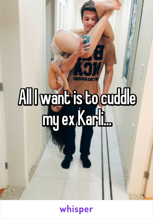 All I want is to cuddle my ex Karli...