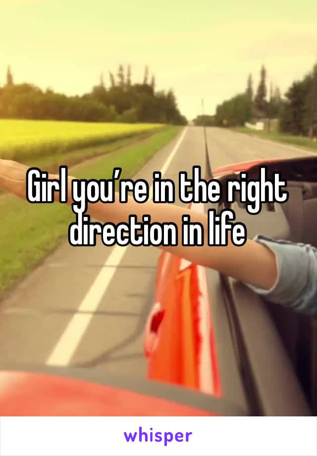 Girl you’re in the right direction in life 