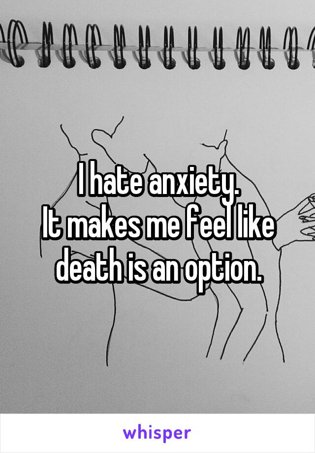 I hate anxiety.
It makes me feel like death is an option.