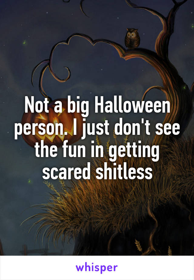 Not a big Halloween person. I just don't see the fun in getting scared shitless