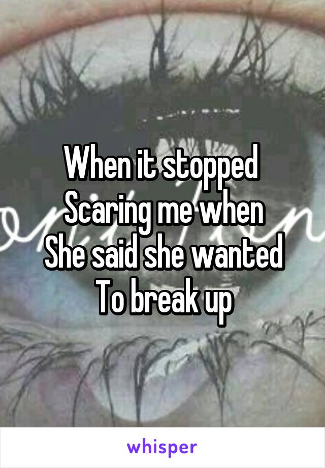 When it stopped 
Scaring me when
She said she wanted
To break up