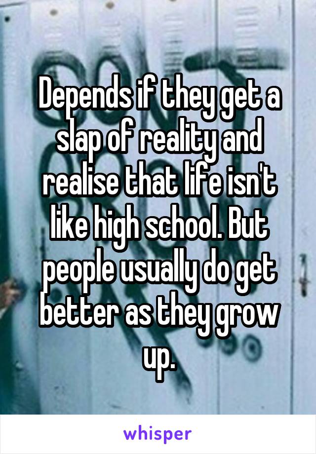 Depends if they get a slap of reality and realise that life isn't like high school. But people usually do get better as they grow up.