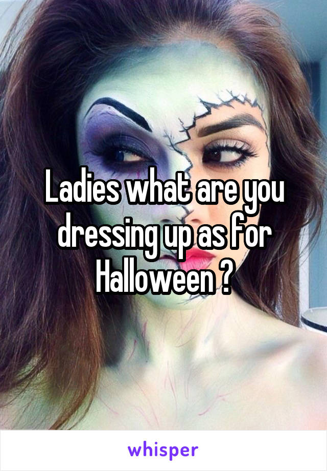 Ladies what are you dressing up as for Halloween ?