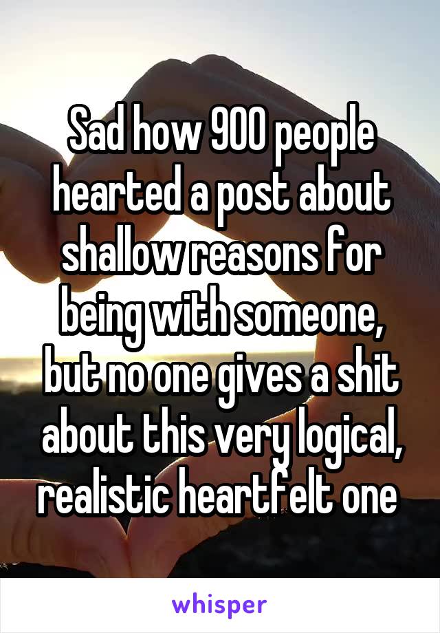 Sad how 900 people hearted a post about shallow reasons for being with someone, but no one gives a shit about this very logical, realistic heartfelt one 