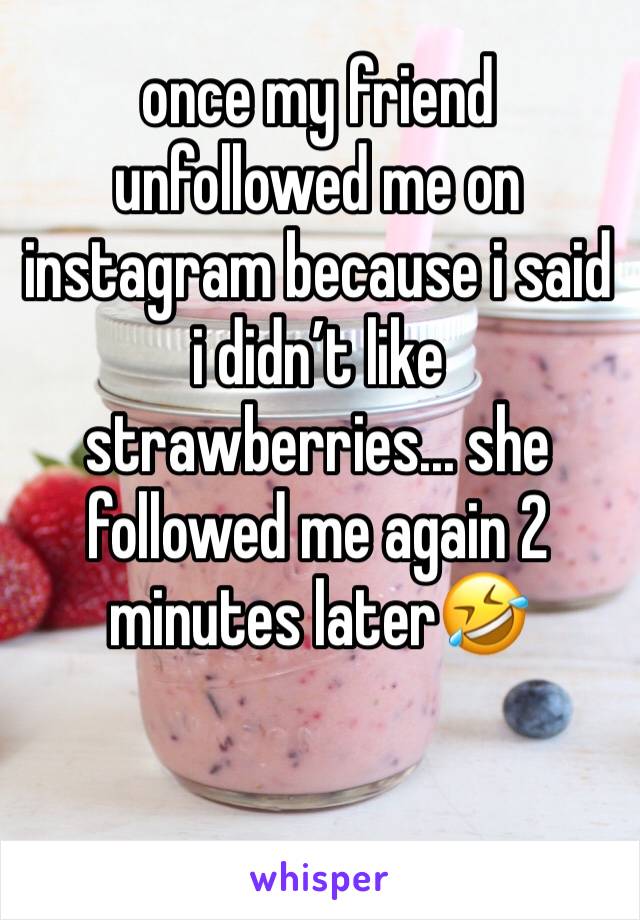 once my friend unfollowed me on instagram because i said i didn’t like strawberries... she followed me again 2 minutes later🤣