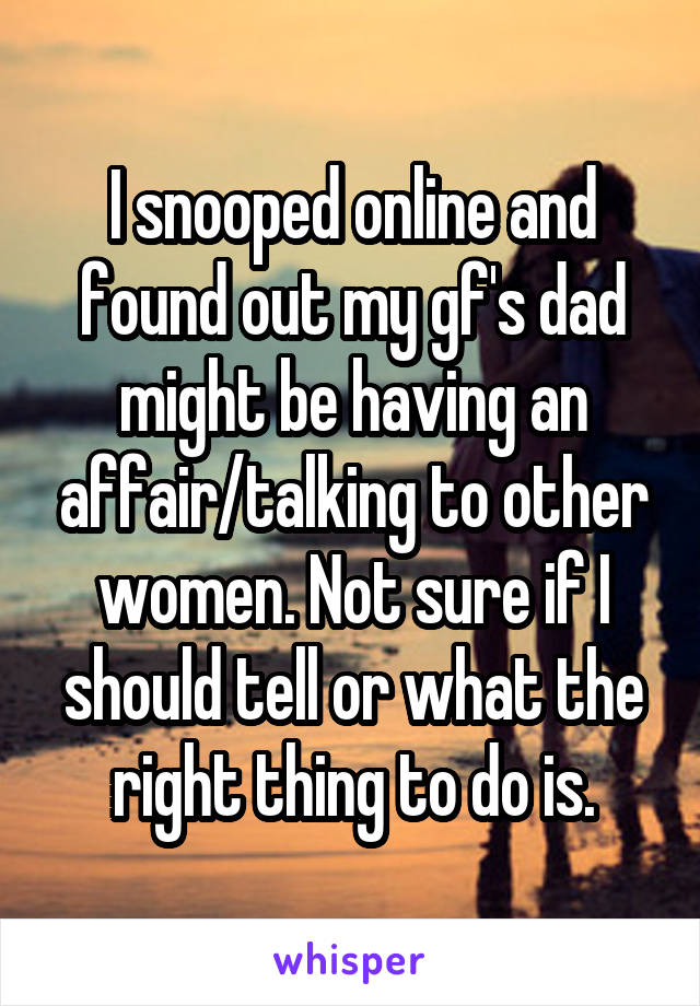 I snooped online and found out my gf's dad might be having an affair/talking to other women. Not sure if I should tell or what the right thing to do is.