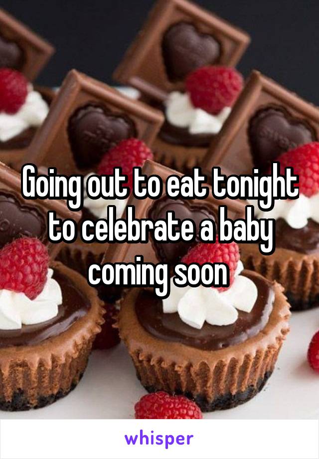 Going out to eat tonight to celebrate a baby coming soon 