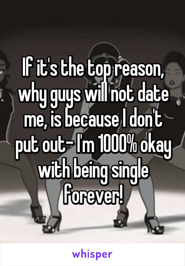 If it's the top reason, why guys will not date me, is because I don't put out- I'm 1000% okay with being single forever!