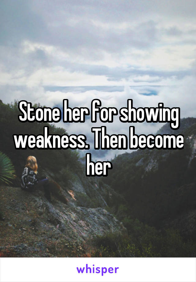 Stone her for showing weakness. Then become her