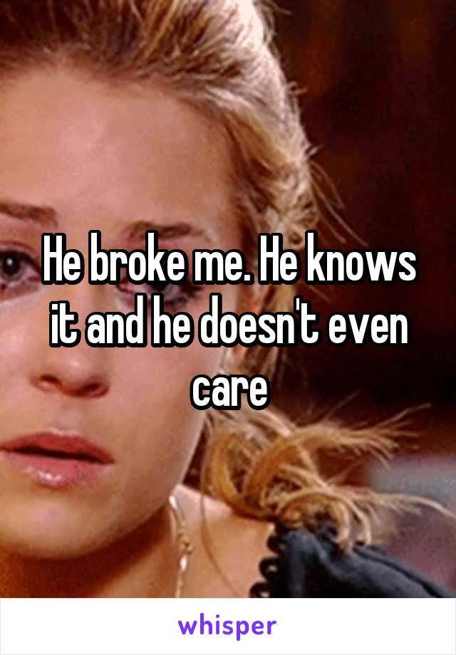 He broke me. He knows it and he doesn't even care