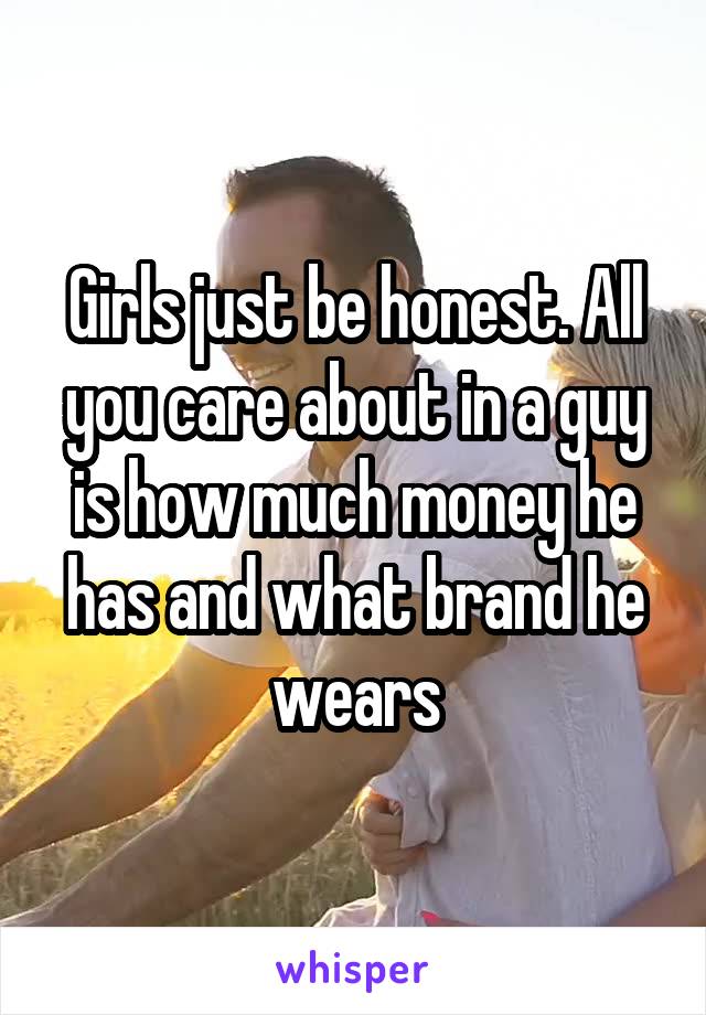 Girls just be honest. All you care about in a guy is how much money he has and what brand he wears