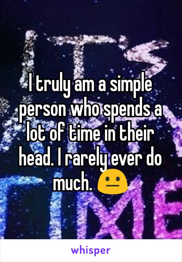 I truly am a simple person who spends a lot of time in their head. I rarely ever do much. 😐