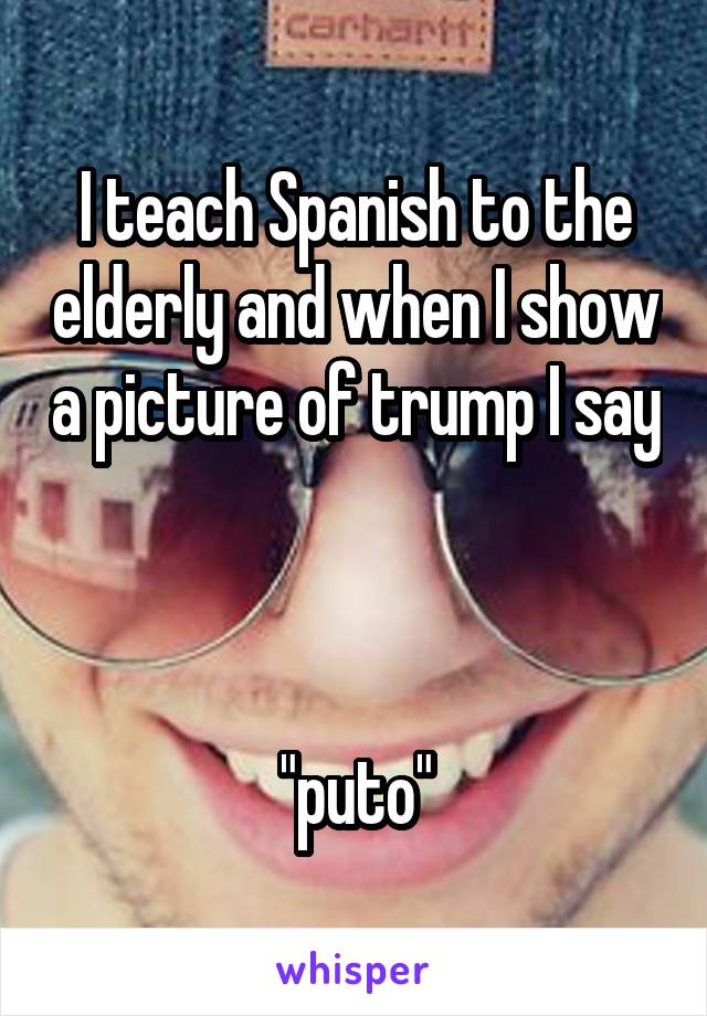 I teach Spanish to the elderly and when I show a picture of trump I say 


"puto"