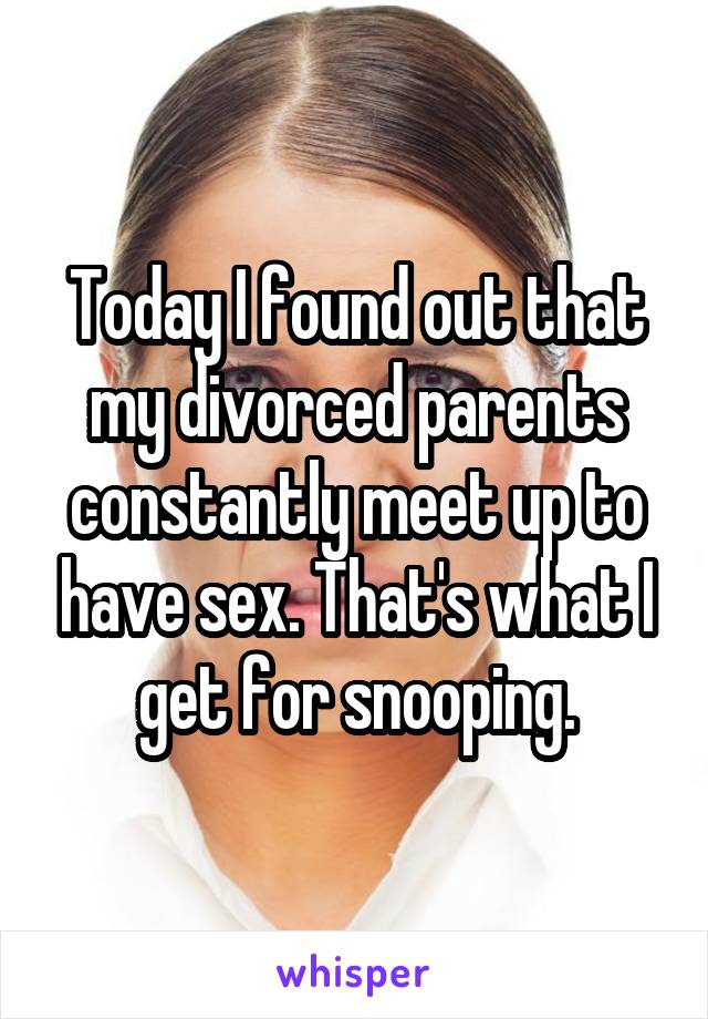 Today I found out that my divorced parents constantly meet up to have sex. That's what I get for snooping.