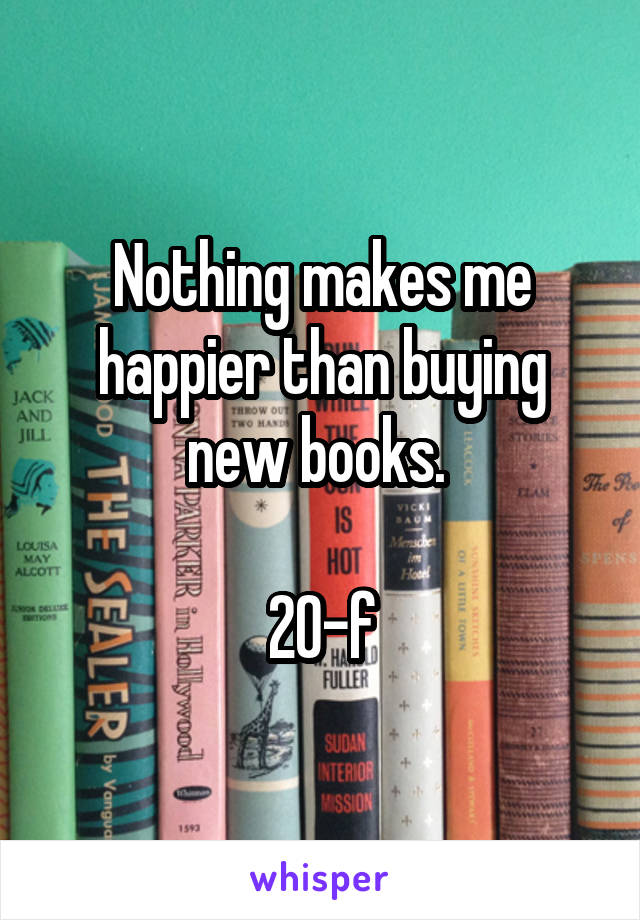 Nothing makes me happier than buying new books. 

20-f