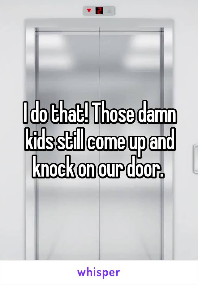 I do that! Those damn kids still come up and knock on our door. 