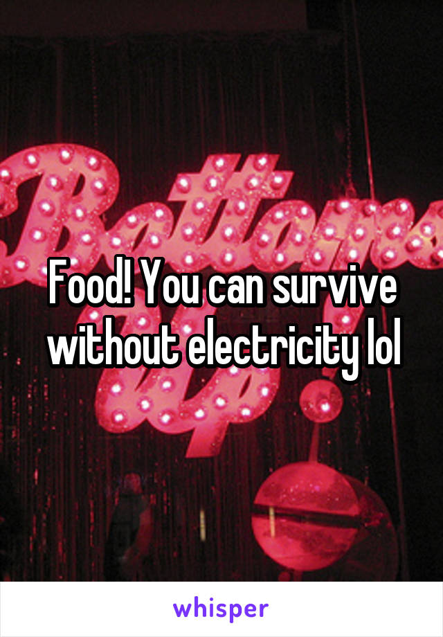 Food! You can survive without electricity lol