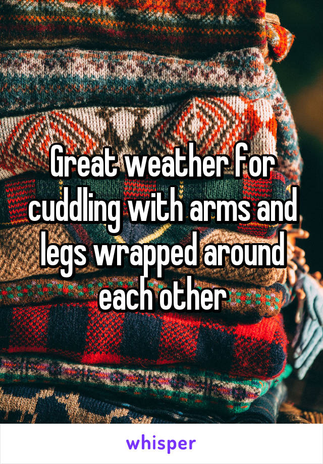 Great weather for cuddling with arms and legs wrapped around each other