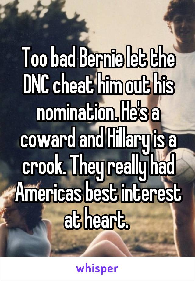 Too bad Bernie let the DNC cheat him out his nomination. He's a coward and Hillary is a crook. They really had Americas best interest at heart. 