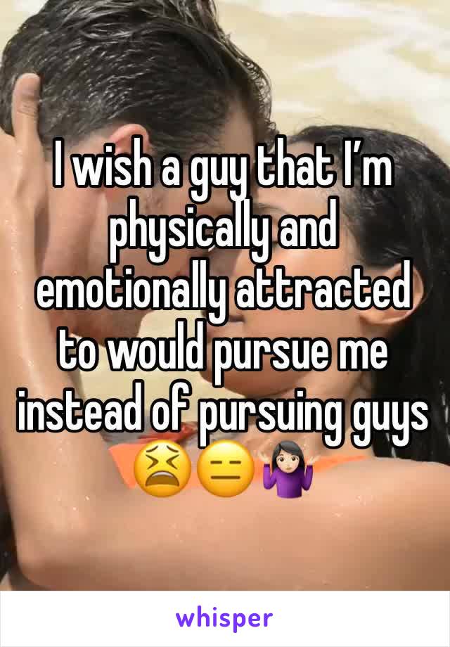 I wish a guy that I’m physically and emotionally attracted to would pursue me instead of pursuing guys 😫😑🤷🏻‍♀️