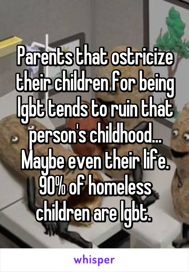 Parents that ostricize their children for being lgbt tends to ruin that person's childhood... Maybe even their life. 90% of homeless children are lgbt. 