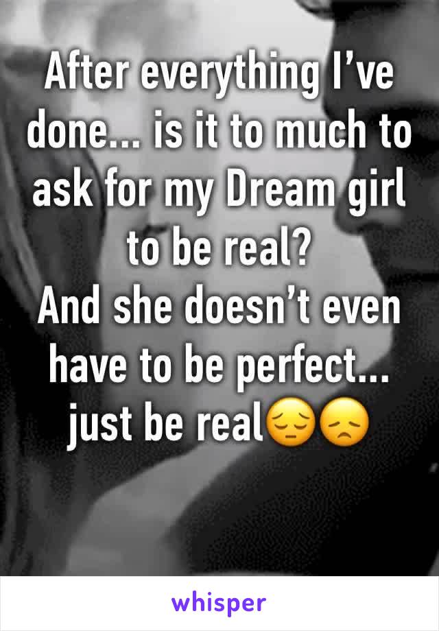 After everything I’ve done... is it to much to ask for my Dream girl to be real?
And she doesn’t even have to be perfect... just be real😔😞