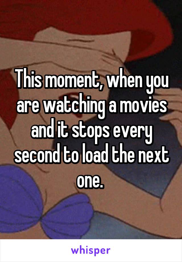 This moment, when you are watching a movies and it stops every second to load the next one. 