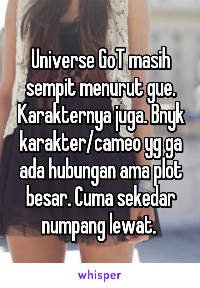 Universe GoT masih sempit menurut gue. Karakternya juga. Bnyk karakter/cameo yg ga ada hubungan ama plot besar. Cuma sekedar numpang lewat. 