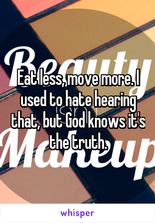 Eat less, move more. I used to hate hearing that, but God knows it's the truth.