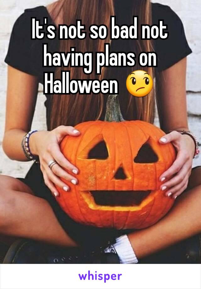 It's not so bad not having plans on Halloween 😞