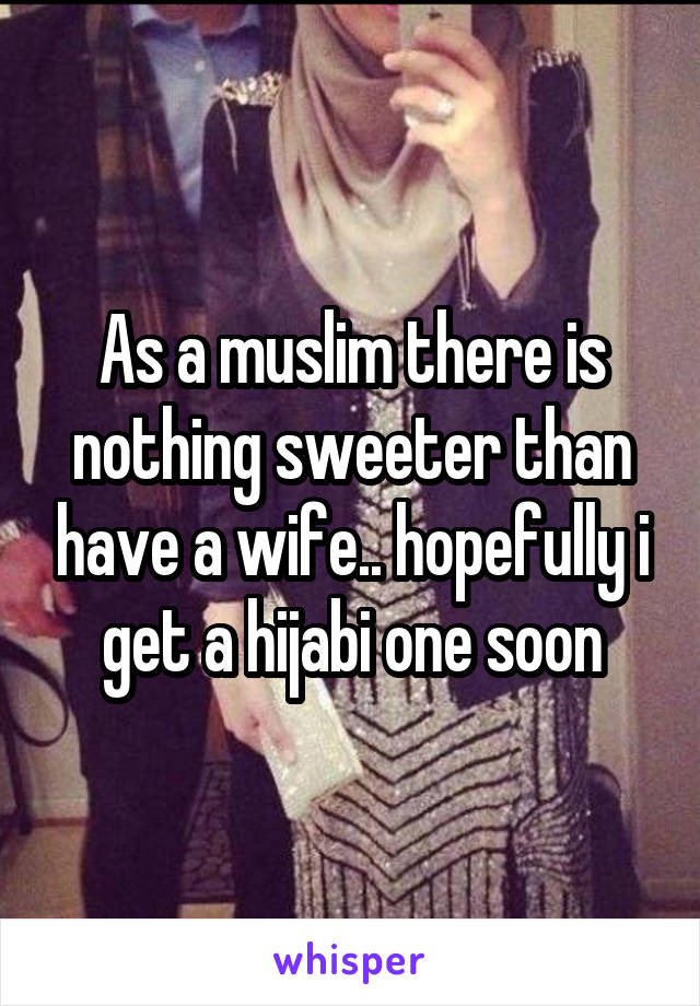 As a muslim there is nothing sweeter than have a wife.. hopefully i get a hijabi one soon