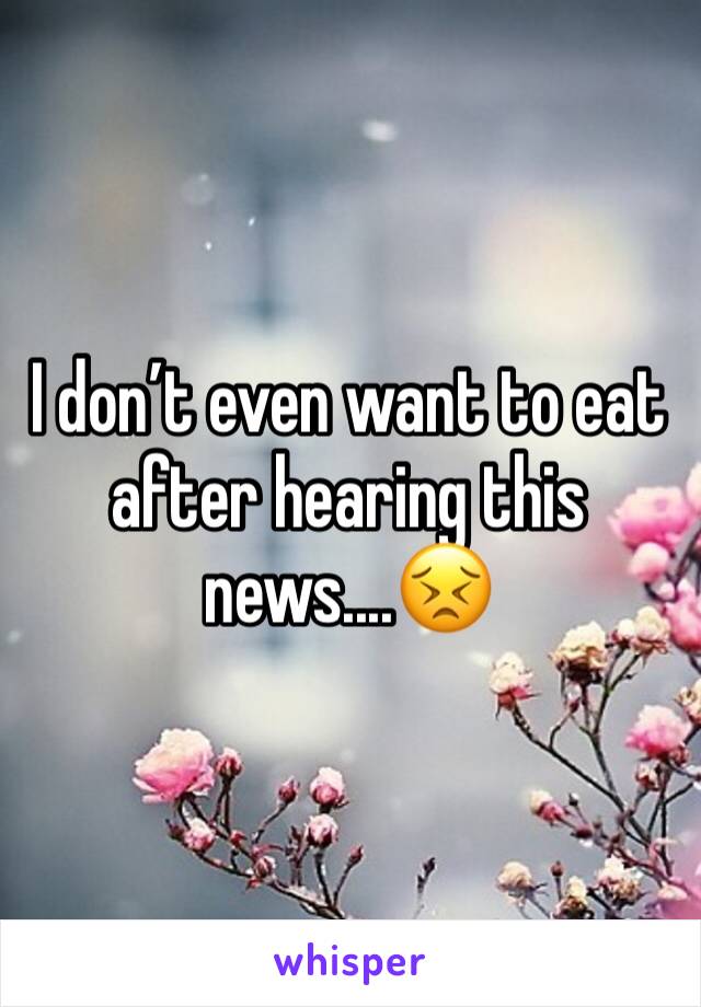 I don’t even want to eat after hearing this news....😣