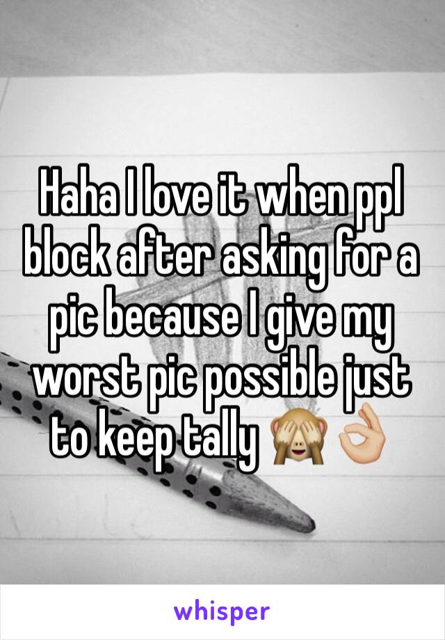 Haha I love it when ppl block after asking for a pic because I give my worst pic possible just to keep tally 🙈👌🏼