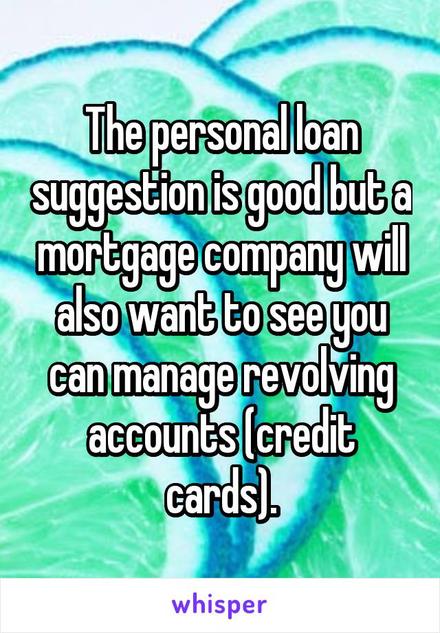 The personal loan suggestion is good but a mortgage company will also want to see you can manage revolving accounts (credit cards).