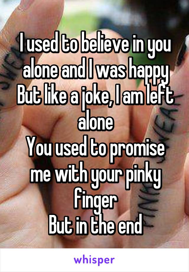 I used to believe in you alone and I was happy
But like a joke, I am left alone
You used to promise me with your pinky finger
But in the end