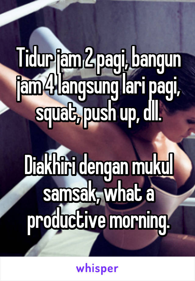 Tidur jam 2 pagi, bangun jam 4 langsung lari pagi, squat, push up, dll.

Diakhiri dengan mukul samsak, what a productive morning.