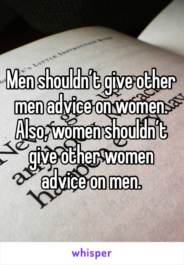 Men shouldn’t give other men advice on women. Also, women shouldn’t give other women advice on men.