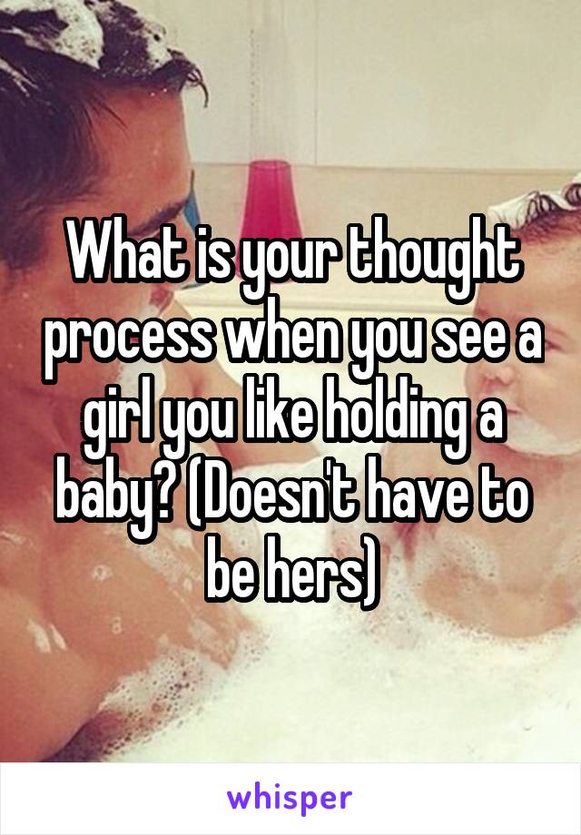 What is your thought process when you see a girl you like holding a baby? (Doesn't have to be hers)