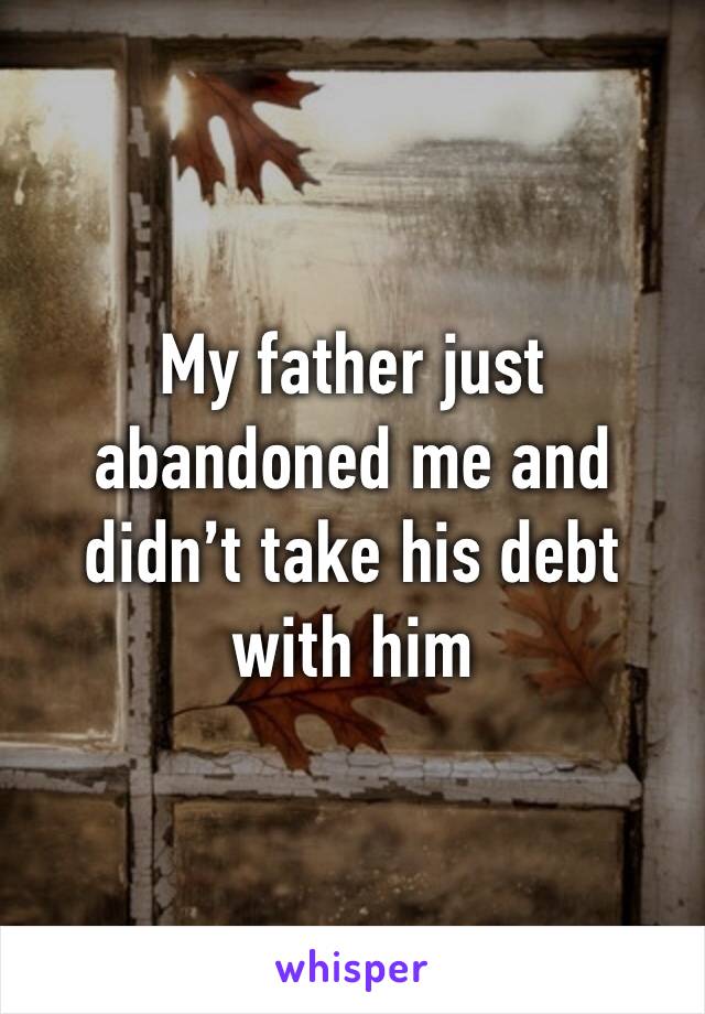 My father just abandoned me and didn’t take his debt with him 