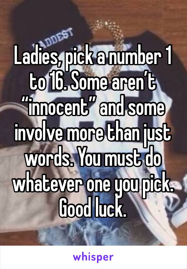 Ladies, pick a number 1 to 16. Some aren’t “innocent” and some involve more than just words. You must do whatever one you pick. Good luck.