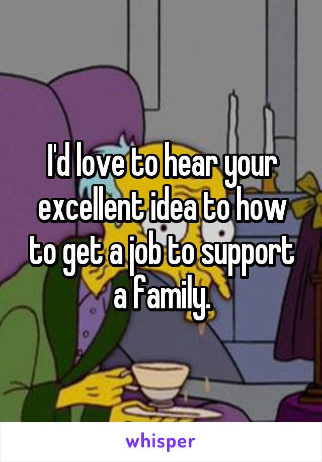 I'd love to hear your excellent idea to how to get a job to support a family.