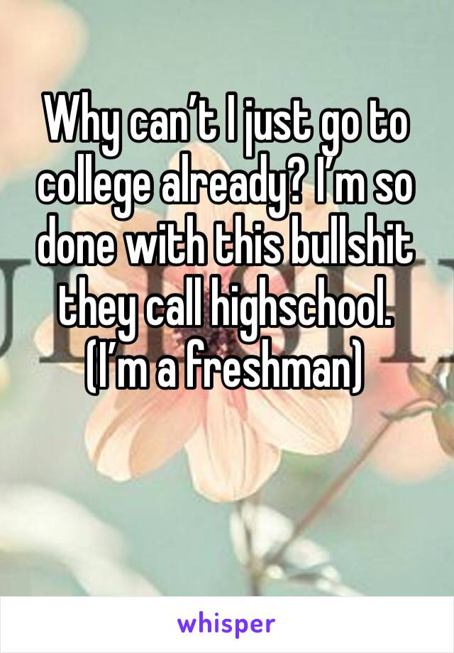 Why can’t I just go to college already? I’m so done with this bullshit they call highschool. 
(I’m a freshman) 