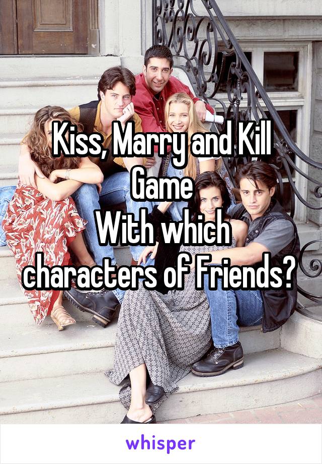 Kiss, Marry and Kill Game
With which characters of Friends? 
