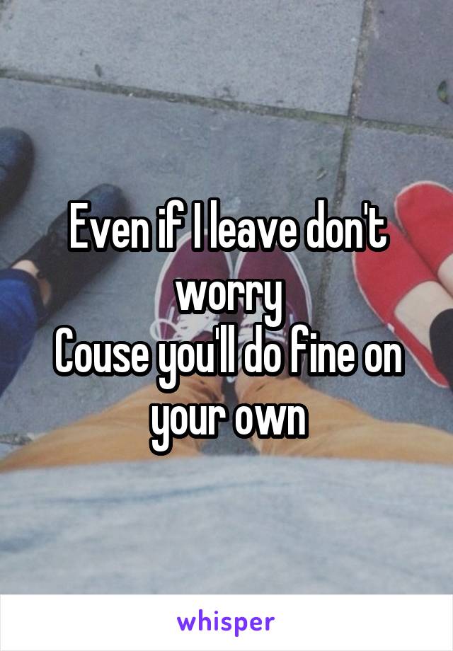 Even if I leave don't worry
Couse you'll do fine on your own